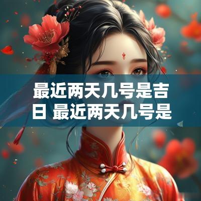 最近两天几号是吉日 最近两天几号是吉日呢