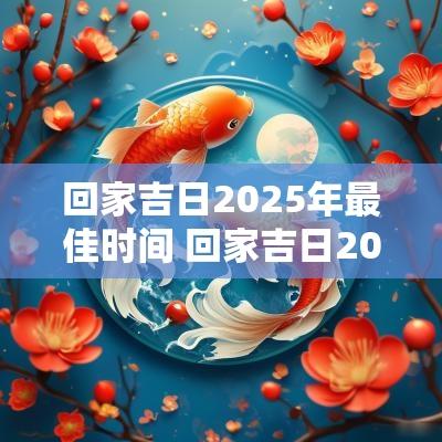 回家吉日2025年最佳时间 回家吉日2025年最佳时间查询