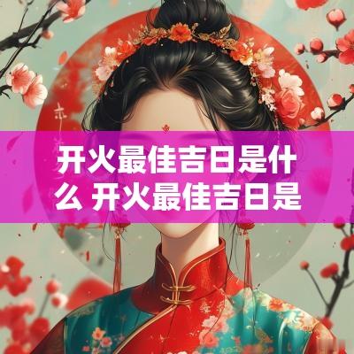 开火最佳吉日是什么 开火最佳吉日是什么意思