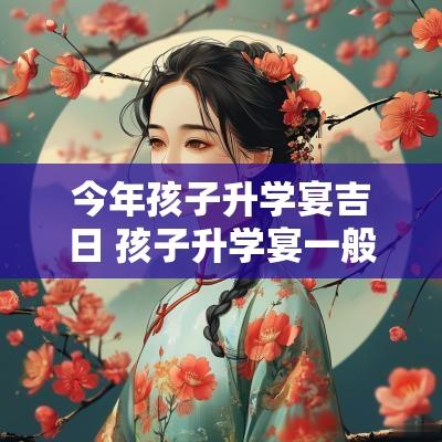 今年孩子升学宴吉日 孩子升学宴一般选什么日子