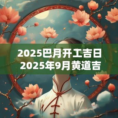 2025巴月开工吉日 2025年9月黄道吉日