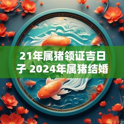 21年属猪领证吉日子 2025年属猪结婚吉日
