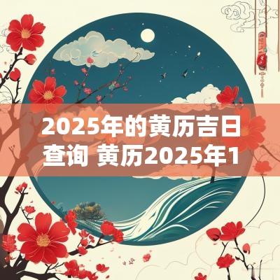 2025年的黄历吉日查询 黄历2025年1月黄道吉日查询