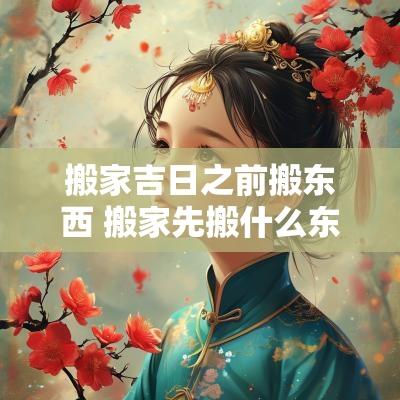 搬家吉日之前搬东西 搬家先搬什么东西最旺财最吉利