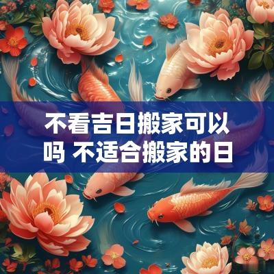 不看吉日搬家可以吗 不适合搬家的日子
