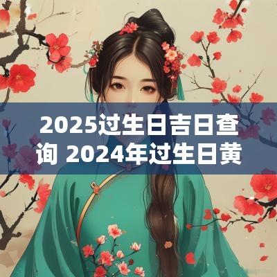 2025过生日吉日查询 2025年过生日黄道吉日查询