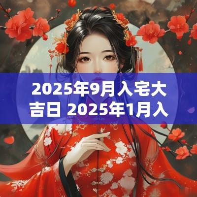 2025年9月入宅大吉日 2025年1月入宅黄道吉日