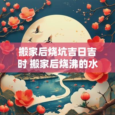 搬家后烧坑吉日吉时 搬家后烧沸的水怎么处理