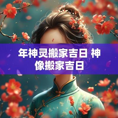 年神灵搬家吉日 神像搬家吉日