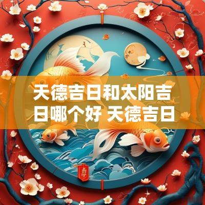 天德吉日和太阳吉日哪个好 天德吉日和太阳吉日哪个好一点
