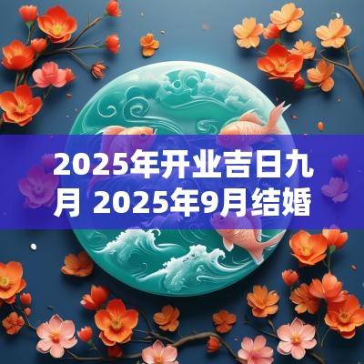 2025年开业吉日九月 2025年9月结婚黄道吉日