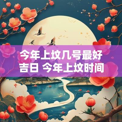 今年上坟几号最好吉日 今年上坟时间有什么讲究