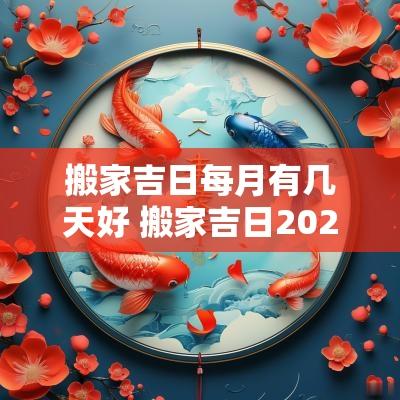 搬家吉日每月有几天好 搬家吉日2025最佳搬家时间