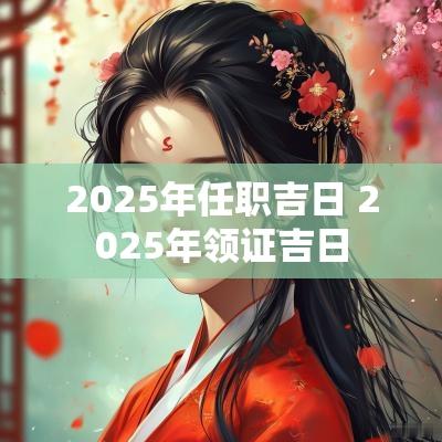 2025年任职吉日 2025年领证吉日