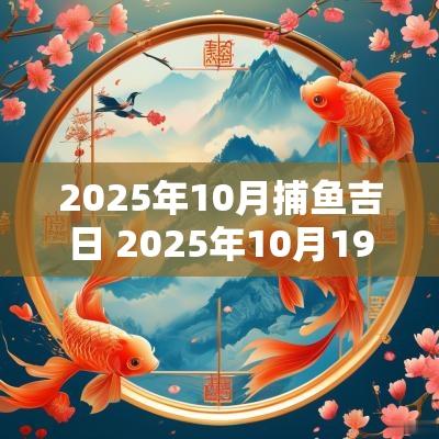 2025年10月捕鱼吉日 2025年10月19结婚黄道吉日