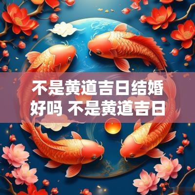 不是黄道吉日结婚好吗 不是黄道吉日搬家了怎么办