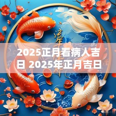 2025正月看病人吉日 2025年正月吉日