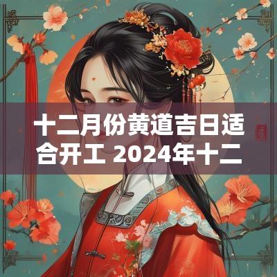 十二月份黄道吉日适合开工 2025年十二月份黄道吉日