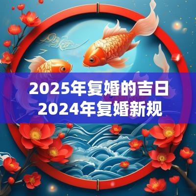 2025年复婚的吉日 2025年复婚新规