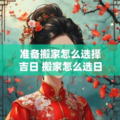 准备搬家怎么选择吉日 搬家怎么选日子好