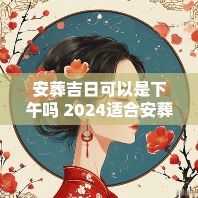 安葬吉日可以是下午吗 2025适合安葬的黄道吉日
