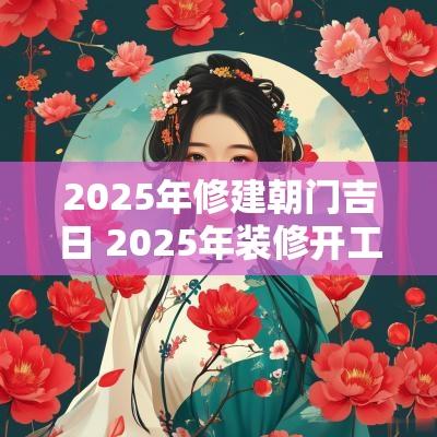 2025年修建朝门吉日 2025年装修开工黄道吉日