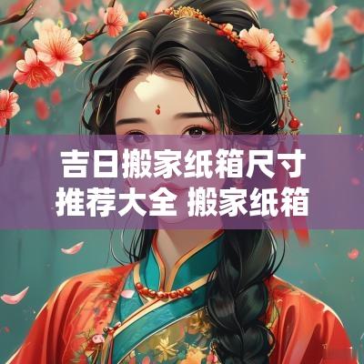 吉日搬家纸箱尺寸推荐大全 搬家纸箱尺寸