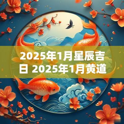 2025年1月星辰吉日 2025年1月黄道吉日