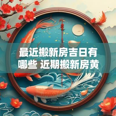 最近搬新房吉日有哪些 近期搬新房黄道吉日