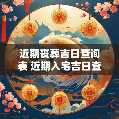 近期丧葬吉日查询表 近期入宅吉日查询表