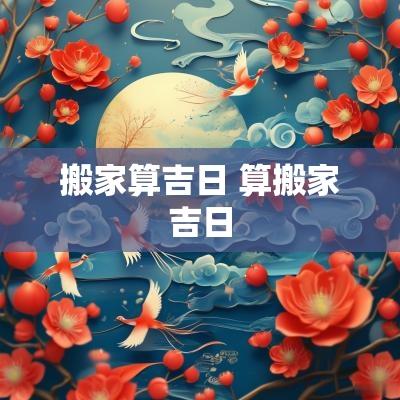 搬家算吉日 算搬家吉日