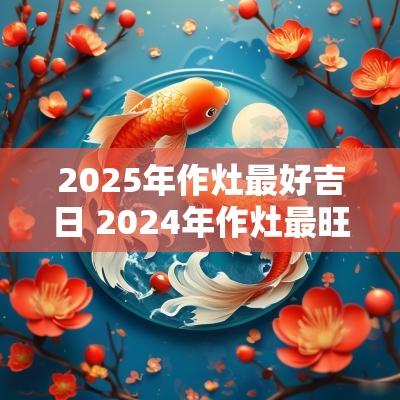 2025年作灶最好吉日 2025年作灶最旺日子