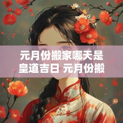 元月份搬家哪天是皇道吉日 元月份搬家黄道吉日是哪几天2025