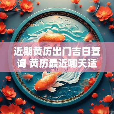 近期黄历出门吉日查询 黄历最近哪天适合出行