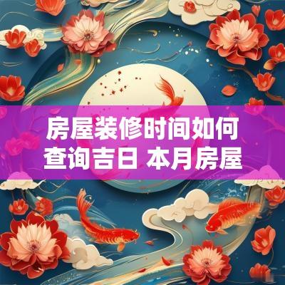 房屋装修时间如何查询吉日 本月房屋装修吉日查询 房屋装修时间如何查询吉日 本月房屋装修吉日查询