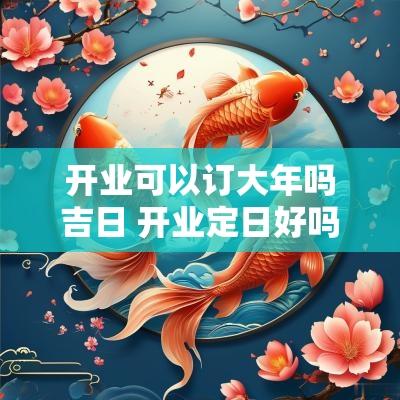 开业可以订大年吗吉日 开业定日好吗