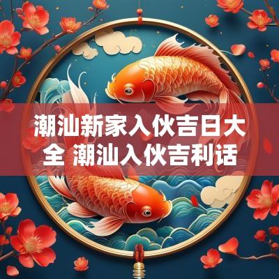 潮汕新家入伙吉日大全 潮汕入伙吉利话