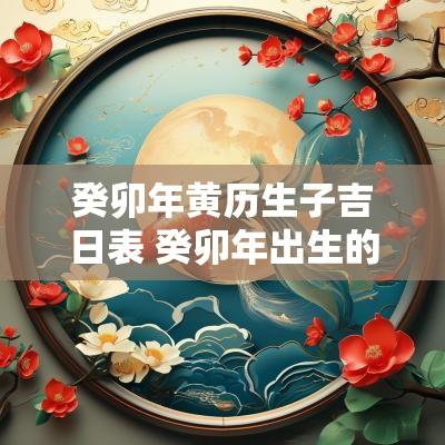 癸卯年黄历生子吉日表 癸卯年出生的人是什么命