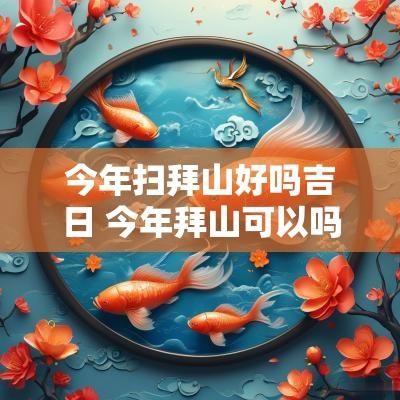 今年扫拜山好吗吉日 今年拜山可以吗