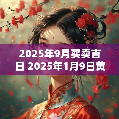 2025年9月买卖吉日 2025年1月9日黄道吉日查询