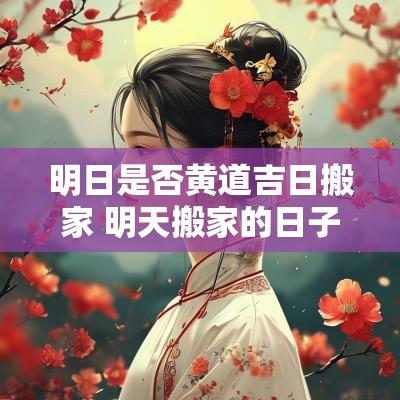 明日是否黄道吉日搬家 明天搬家的日子好吗是黄道吉日吗