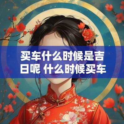 买车什么时候是吉日呢 什么时候买车最划算