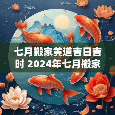 七月搬家黄道吉日吉时 2025年七月搬家黄道吉日