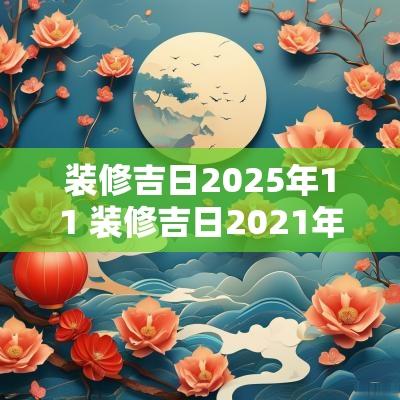 装修吉日2025年11 装修吉日2025年10月最佳时间