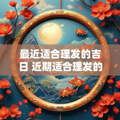 最近适合理发的吉日 近期适合理发的日子有哪些