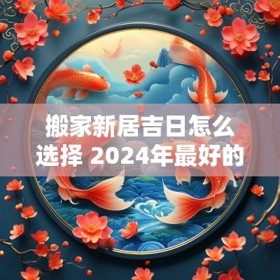搬家新居吉日怎么选择 2025年最好的搬家黄道吉日