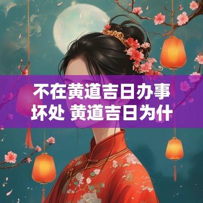 不在黄道吉日办事坏处 黄道吉日为什么又有诸事不宜