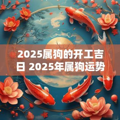 2025属狗的开工吉日 2025年属狗运势及运程