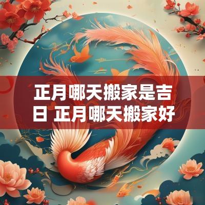 正月哪天搬家是吉日 正月哪天搬家好?