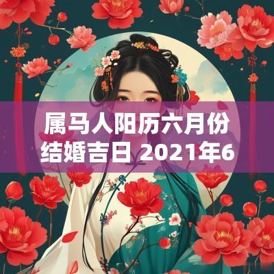 属马人阳历六月份结婚吉日 2025年6月份属马婚姻感情